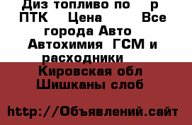 Диз.топливо по 30 р. ПТК. › Цена ­ 30 - Все города Авто » Автохимия, ГСМ и расходники   . Кировская обл.,Шишканы слоб.